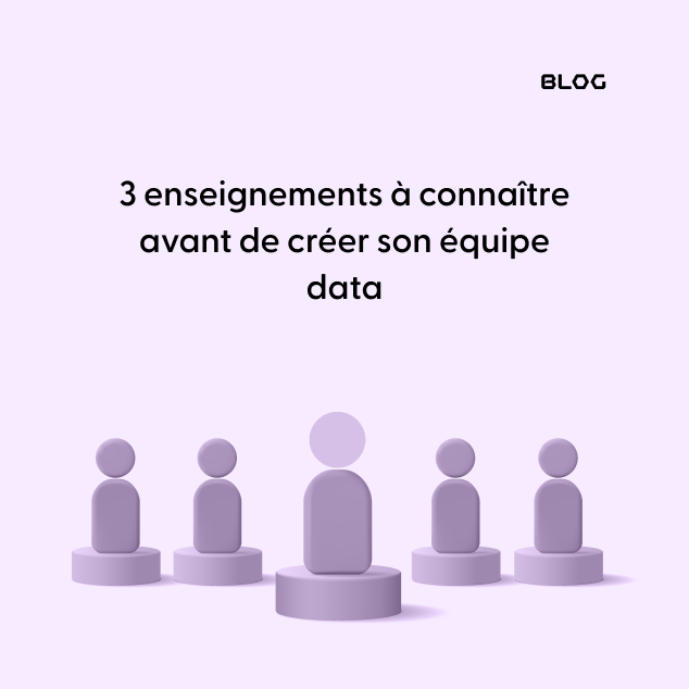 3 enseignements à connaître avant de créer son équipe data